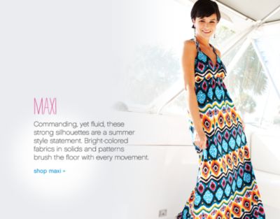 Maxi Commanding, yet fluid, these strong silhouettes are a summer style statement. Bright-colored fabrics in solids and patterns brush the floor with every movement. shop maxi