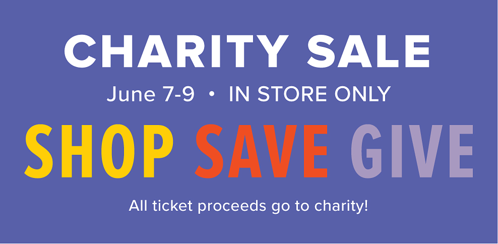 Charity sale. June 7th to 9th. In store only. Shop, save, give. All ticket proceeds go to charity.
