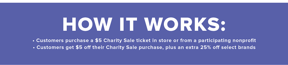 How it works. Customers purchase a $5 Charity Sale ticket in store or from a participating nonprofit ﻿﻿Customers get $5 off their Charity Sale purchase, plus an extra 25% off select brands