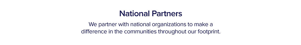 National partners. We partner with national organizations to make a difference in the communities throughout our footprint.