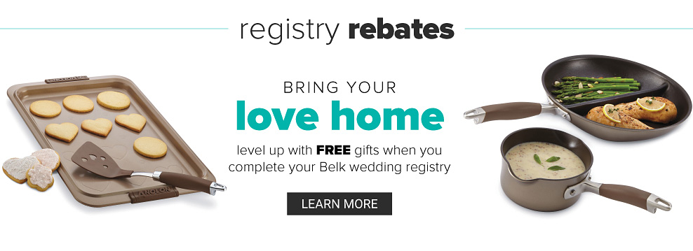 An assortment of non stick cookware. Registry Rebates. Bring your love home. Level up with free gifts when you complete your Belk wedding registry. Learn more.