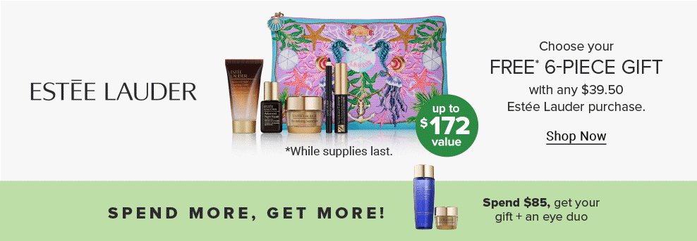 Estee Lauder logo. Image of various skin care products and a patterned cosmetics bag. Choose your free 6 piece gift with any $39.50 Estee Lauder purchase. Shop Now. Up to $172 value. While supplies last. Spend more, get more. Spend $85, get your gift and an eye duo