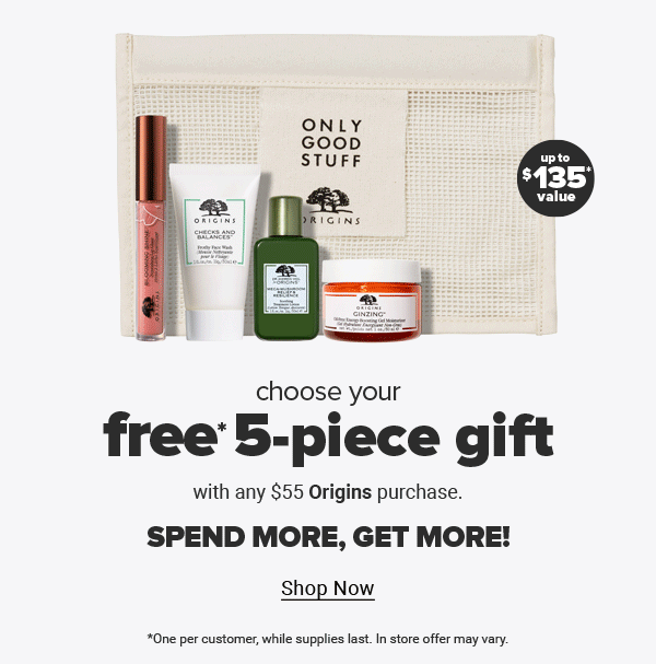 Choose your free 5-piece gift with any $55 Origins purchase. Spend more, get more! Up to $135 value. *One per customer, while supplies last. In store offer may vary. Shop Now.
