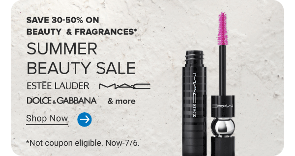 Save 30 to 50% on beauty and fragrances. Summer beauty sale. A variety of brand logos featuring Estee Lauder, MAC, Dolce and Gabbana and more Shop now. Not coupon eligible. Now through July 6th. An image of a tube of mascara.