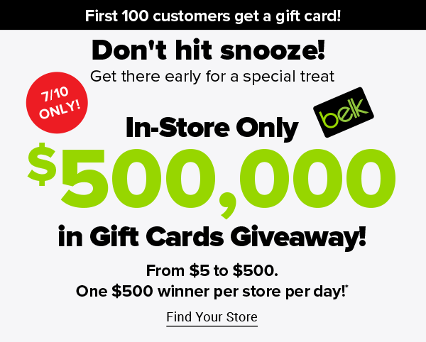 First 100 customers get a gift card! 7/10 only! Don't hit snooze! Get there early for a special treat. In-Store Only $500,000 in Gift Cards Giveaway! From $5 to $500. One $500 winner per store per day! Find Your Store.