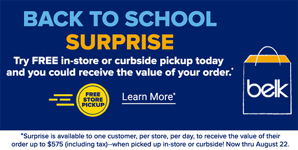 Back to School Surprise. Try FREE in-store or curbside pickup today and you could receive the value of your order. *Surprise is available to one customer, per store, per day, to receive the value of their order up to $575 (including tax)--when picked up in-store or curbside! Now thru August 22. Learn More.