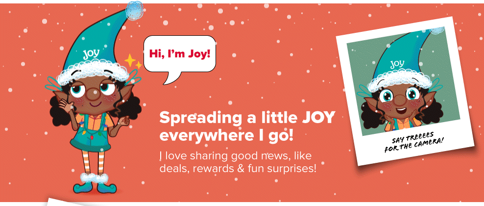 An elf with blue overalls and an orange shirt is smiling and waving, saying, hi, I'm Joy! Spreading a little joy everywhere I go! I love sharing good news, like deals, rewards, and fun surprises! A polaroid of her smiling is in the corner with the writing, say trees for the camera! 