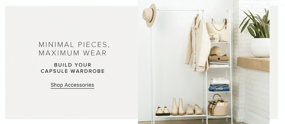 Minimal pieces, maximum wear. Build your capsule wardrobe. Shop accessories. Animation of neutral wardrobe and accessories.