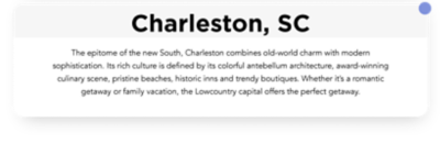 The epitome of the new south, Charleston combines old world charm with sophistication. Its rich culture is defined by its colorful antebellum, architecture, award-winning culinary scene, pristine beaches, historic inns and trendy boutiques. Whether it’s a romantic getaway or family vacation, the low country capital offers the perfect getaway.