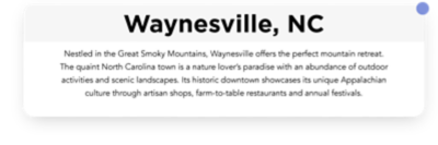 Nestled in the Great Smoky Mountains, Waynesville offers the perfect mountain retreat. The quaint North Carolina town is a nature lover’s paradise with an abundance of outdoor activities and scenic landscapes.  Its historic downtown showcases its unique Appalachian culture through artisan shops, farm-to-table restaurants and annual festivals