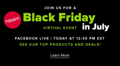 Today! Join us for a Black Friday in July virtual event. Facebook Live. Today at 1230PM EST. See our top products and deals! Learn More.