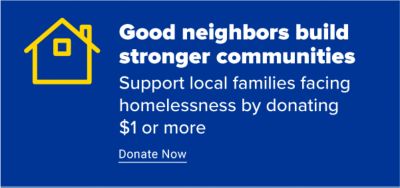 Good Neighbors Build Stronger Communities. Support local families facing homelessness by donating $1 or more. Donate Now.