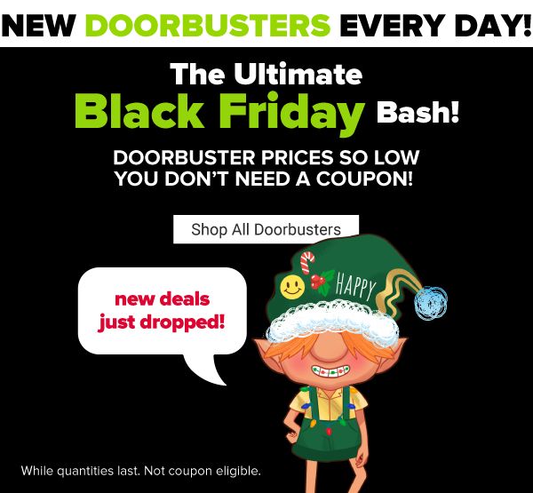 The Ultimate Black Friday Bash! Doorbuster prices so low you don't need a coupon! While quantities last. Not coupon eligible. Shop All Doorbusters.