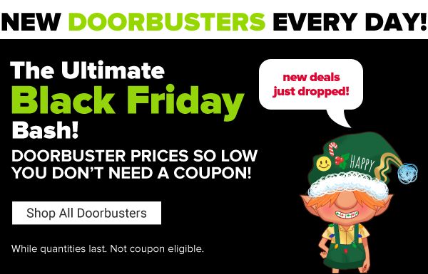 The Ultimate Black Friday Bash! Doorbuster prices so low you don't need a coupon! While quantities last. Not coupon eligible. Shop All Doorbusters.