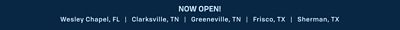 Now open! Wesley Chapel, FL, Clarksville, TN, Greeneville, TN, Frisco, TX, Sherman, TX