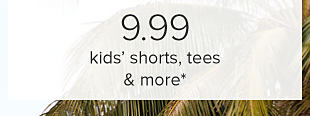 9.99 kids' shorts, tees and more. 
