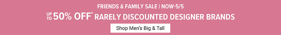 Friends and Family Sale. Now until May 5th, off rarely discounted designer brands. Shop Men's Big & Tall