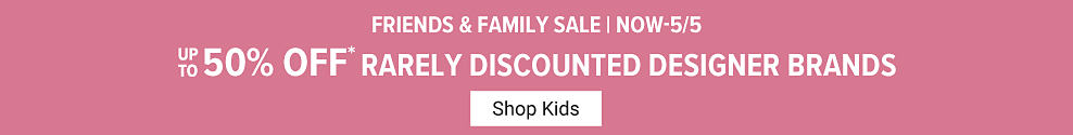 Friends and Family Sale. Now until May 5th, up to 50% off rarely discounted designer brands Shop Kids