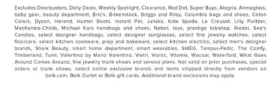 Excludes Doorbusters, Daily Deals, Weekly Spotlight, Clearance, Red Dot, Super Buys, Alegria, Annieglass, baby gear, beauty department, Bric's, Birkenstock, Briggs and Riley, Columbia bags and shoes, Coton Colors, Dyson, Herend, Hunter Boots, Instant Pot, Juliska, Kate Spade, Le Creuset, Lilly Pulitzer, MacKenzie-Childs, Michael Kors handbags and shoes, Natori, toys, prestige tabletop, Riedel, See's Candies, select designer handbags, select designer sunglasses, select fine jewelry watches, select floorcare, select kitchen cookware, prep and bakeware, select kitchen electrics, select men's designer brands, Shark Beauty, smart home department, smart wearables, SMEG, Tempur-Pedic, The Comfy. Timberland, Tumi, Valentino by Mario Valentino, Vietri, Vionic, Vitamix, Wacoal, Waterford, What Goes Around Comes Around, fine jewelry trunk shows and service plans. Not valid on prior purchases, special orders or trunk shows, select online exclusive brands and items shipped directly from vendors on belk.com, Belk Outlet or Belk gift cards. Additional brand exclusions may apply.