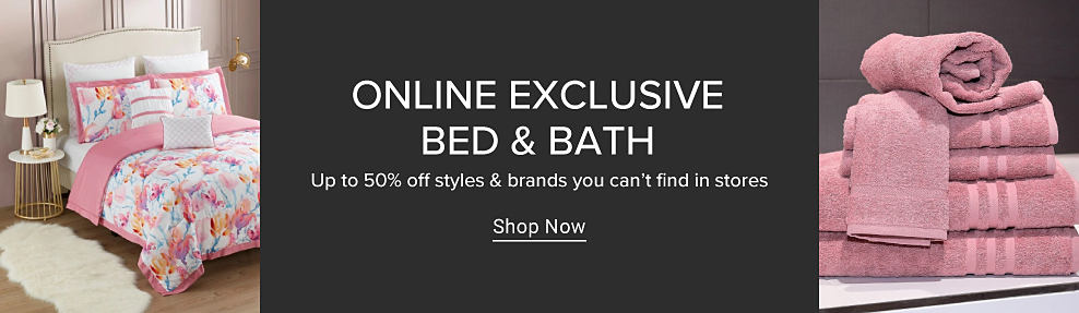 A bed with pink and white floral bedding. Online exclusive bed and bath. Up to 50% off styles and brands you cant find in stores. Shop Now. Folded pink towels. 