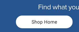 Find what your home needs. Shop home.