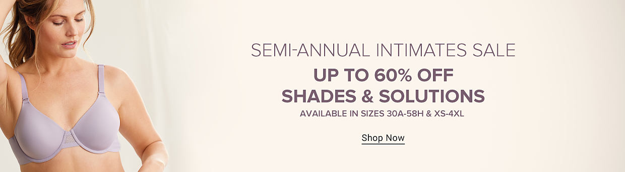 An image of a woman wearing a lavender colored bra. Semi annual intimates sale. Up to 60% off shades and solutions. Available in sizes 30 A to 58 H and XS to 4 XL. Shop now. The Belk Rewards plus logo. Spend more, earn more! Earn 2 times rewards on intimates purchases with your Belk Rewards plus credit card, February 23rd to March 10th.