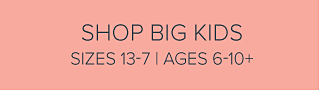 Shop big kids size 13 to 7. Ages 6 to 10 plus.