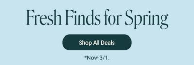 Fresh finds for spring. Shop all deals. Now through March 1st. 