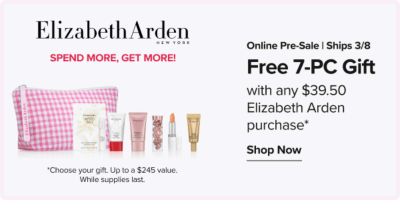 Elizabeth Arden. Online pre-sale. Ships 3/8. Free 7-pc gift with any $39.50 Elizabeth Arden purchase. Shop Now. Spend more, get more. An image of a gift set. Choose your gift. Up to a $245 value. While supplies last.