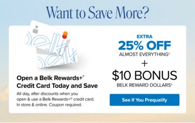Want to save more? Extra 25% off almost everything plus $10 bonus B elk Reward Dollars. See if you prequalify. Open a Belk Rewards Plus Credit Card today and save all day, after discounts when you open and use a Belk Rewards Plus credit card. In store and online. Coupon required.