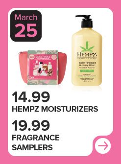 March 25. $14.99 Hempz moisturizers. $19.99 fragrance samplers.