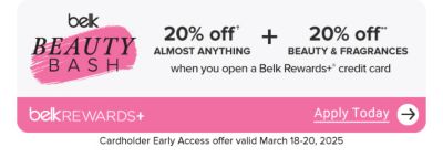Beauty bash logo. 20% off almost anything and 20% off beauty and fragrances when you open a Belk Rewards+ credit card. Apply today. Cardholder early access offer valid March 18 to 20, 2025.