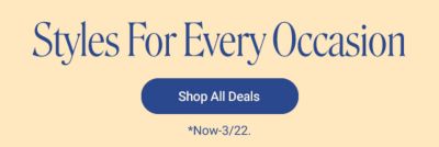 Styles for every occasion. Shop all deals. Now through March 22nd. 