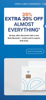 A pair of Belk Rewards Plus credit cards. Open a Belk Rewards Plus credit card today and save. Extra 25% off almost everything. All day after discounts with a new Belk Rewards Plus credit card and coupon, March 16 to March 22. Earn $10 Bonus Belk Reward Dollars after today's purchase on your new Belk Rewards Plus credit card. See if you prequalify. Apply today.