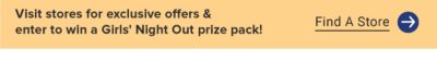 Visit stores for exclusive offers and enter to win a Girls' Night Out prize pack. Find a store.