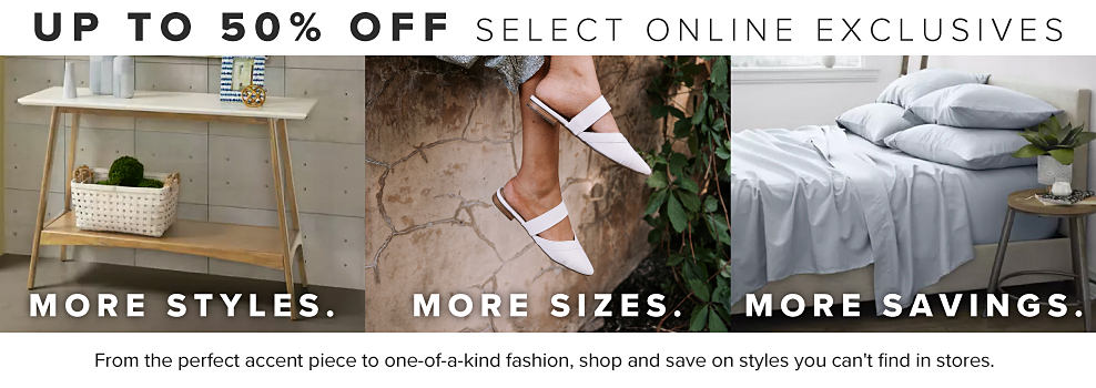 Up to 50% off select online exclusives. Image of a table. More styles. Image of women's shoes. More sizes. Image of a bed. More savings.