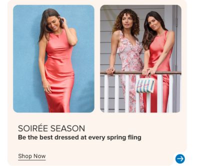 An image of a woman wearing a dress and an image of two women wearing dresses. Soiree season. Be the best dressed at every spring fling. Shop now.