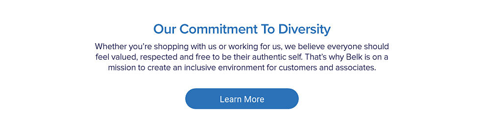 Our commitment to diversity. Whether you're shopping with us or working for us, we believe everyone should feel valued, respected and free to be their authentic self. That's why Belk is on a mission to create an inclusive environment for customers and associates. Learn more.