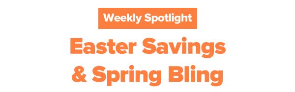 Weekly Spotlight - Easter Savings & Spring Bling.