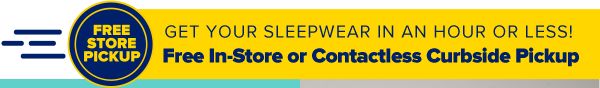Get your sleepwear in an hour or less! Free Contactless Curbside Pickup.