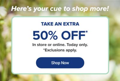 Here's your cue to shop more! Take an extra 50% off* in store or online. Today only. *Exclusions apply. Shop Now