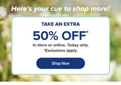 Here's your cue to shop more! Take an extra 50% off* in store or online. Today only. *Exclusions apply. Shop Now