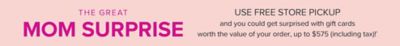 The Great Mom Surprise. Use free store pickup and you could get surprised with gift cards worth the value of your order, up to $575 including tax. 