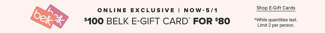 A graphic of two Belk gift cards. Online exclusive. Now through May 1st. $100 Belk e gift card for $80. Shop e gift cards. While supplies last. Limit two per person.