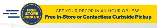 Get your decor in an hour or less! Free In-Store or Contactless Curbside Pickup.