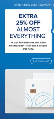 Two Belk Rewards Plus credit cards. Open a Belk Rewards Plus credit card today and save. Extra 25% off almost everything all day, after discounts with a new Belk Rewards Plus credit card, June 26 to June 30. Plus, earn $10 Bonus Belk Reward Dollars after today's purchase on your new Belk Rewards Plus credit card. See if you prequalify. Apply today.