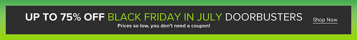 Up to 75% off Black Friday in July doorbusters. Prices so low, you don't need a coupon. Shop now.
