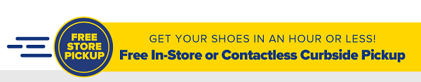 Get your shoes in an hour or less! Free In-Store or Contactless Curbside Pickup.