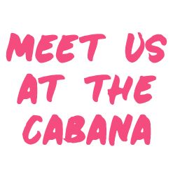 Meet us at the Cabana. 