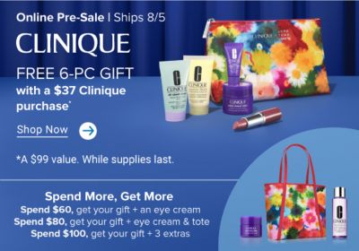 Online Pre-Sale. Ships 8/5. Clinique. Free 6-pc gift with a $37 Clinique purchase. Shop now. A $99 value. While supplies last. 5 Clinique products and a floral bag. A Clinique mask bottle, floral tote and cleanser. Spend more, get more. Spend $60, get your gift + an eye cream. Spend $80, get your gift + an eye cream and tote. Spend $100, get your gift + 3 extras.